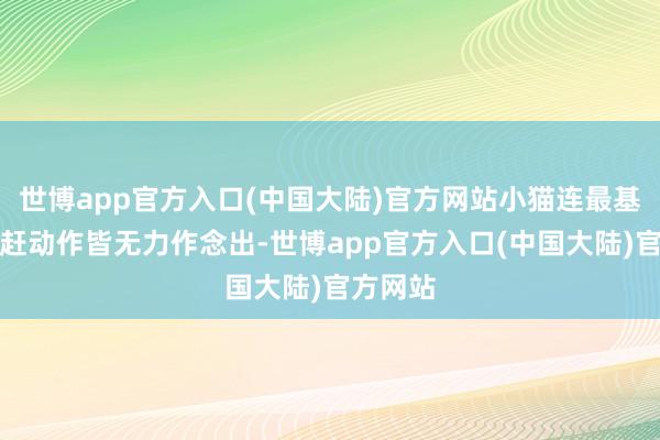 世博app官方入口(中国大陆)官方网站小猫连最基本的驱赶动作皆无力作念出-世博app官方入口(中国大陆)官方网站