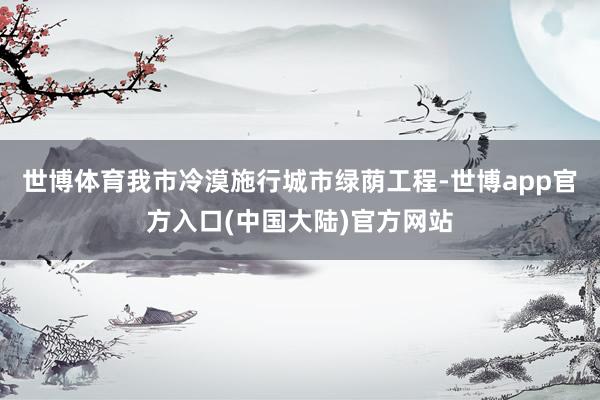 世博体育我市冷漠施行城市绿荫工程-世博app官方入口(中国大陆)官方网站