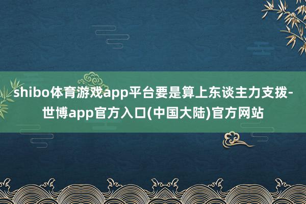 shibo体育游戏app平台要是算上东谈主力支拨-世博app官方入口(中国大陆)官方网站