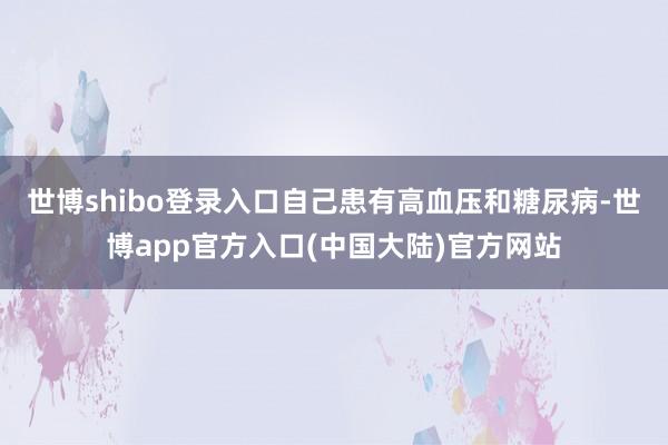 世博shibo登录入口自己患有高血压和糖尿病-世博app官方入口(中国大陆)官方网站