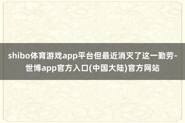 shibo体育游戏app平台但最近消灭了这一勤劳-世博app官方入口(中国大陆)官方网站