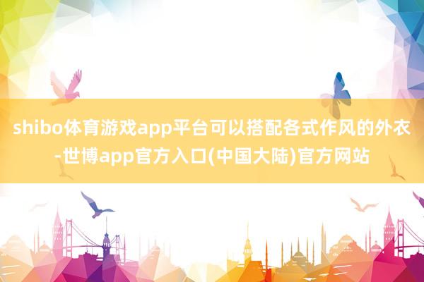 shibo体育游戏app平台可以搭配各式作风的外衣-世博app官方入口(中国大陆)官方网站