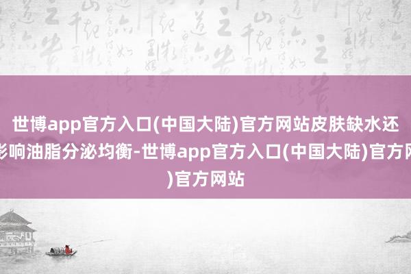 世博app官方入口(中国大陆)官方网站皮肤缺水还会影响油脂分泌均衡-世博app官方入口(中国大陆)官方网站
