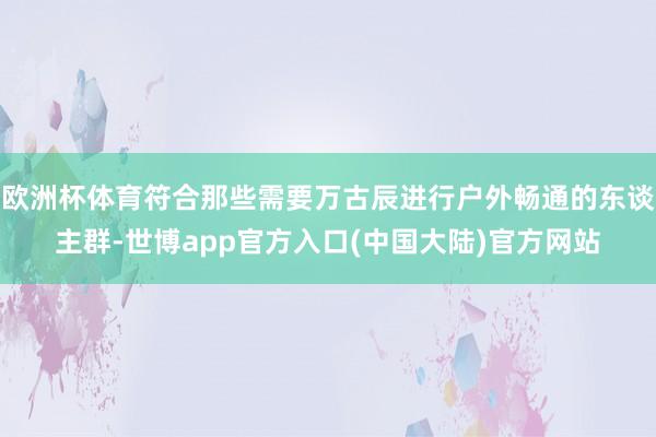 欧洲杯体育符合那些需要万古辰进行户外畅通的东谈主群-世博app官方入口(中国大陆)官方网站