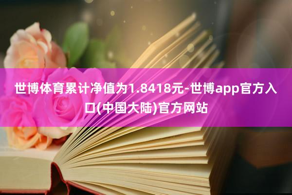 世博体育累计净值为1.8418元-世博app官方入口(中国大陆)官方网站