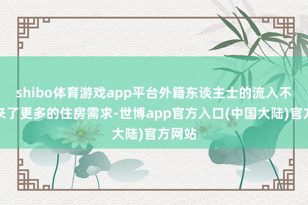 shibo体育游戏app平台外籍东谈主士的流入不仅带来了更多的住房需求-世博app官方入口(中国大陆)官方网站