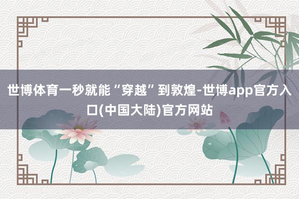 世博体育一秒就能“穿越”到敦煌-世博app官方入口(中国大陆)官方网站
