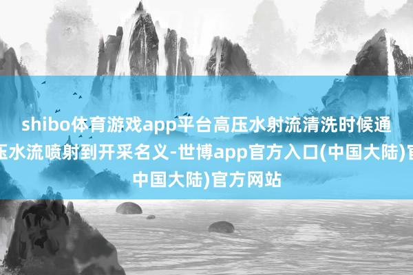 shibo体育游戏app平台高压水射流清洗时候通过将高压水流喷射到开采名义-世博app官方入口(中国大陆)官方网站