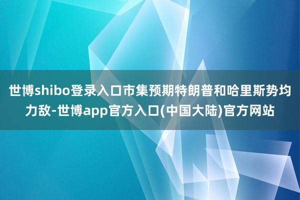 世博shibo登录入口市集预期特朗普和哈里斯势均力敌-世博app官方入口(中国大陆)官方网站