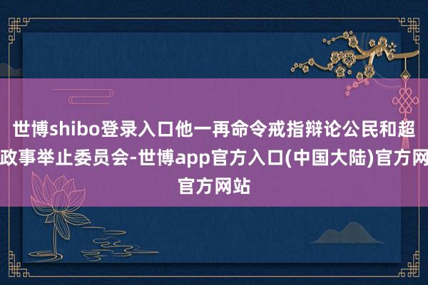 世博shibo登录入口他一再命令戒指辩论公民和超等政事举止委员会-世博app官方入口(中国大陆)官方网站
