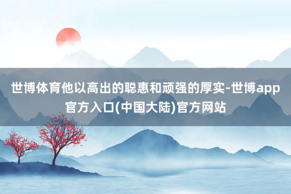 世博体育他以高出的聪惠和顽强的厚实-世博app官方入口(中国大陆)官方网站