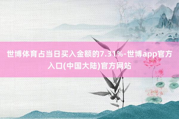 世博体育占当日买入金额的7.31%-世博app官方入口(中国大陆)官方网站