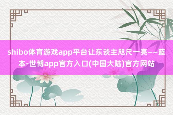 shibo体育游戏app平台让东谈主咫尺一亮——蓝本-世博app官方入口(中国大陆)官方网站