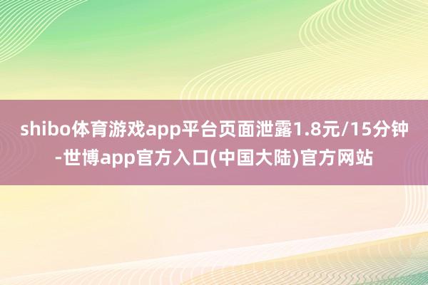 shibo体育游戏app平台页面泄露1.8元/15分钟-世博app官方入口(中国大陆)官方网站