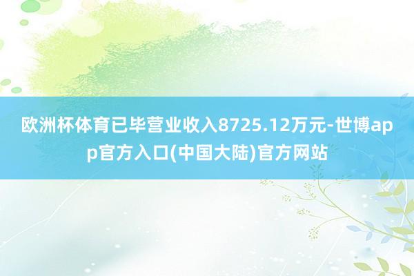 欧洲杯体育已毕营业收入8725.12万元-世博app官方入口(中国大陆)官方网站