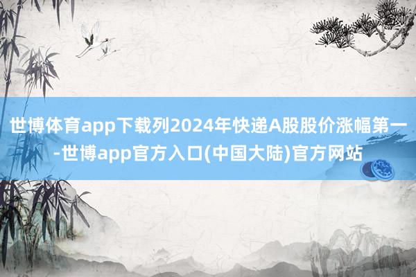 世博体育app下载列2024年快递A股股价涨幅第一-世博app官方入口(中国大陆)官方网站