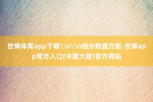 世博体育app下载\n\n细分数据方面-世博app官方入口(中国大陆)官方网站