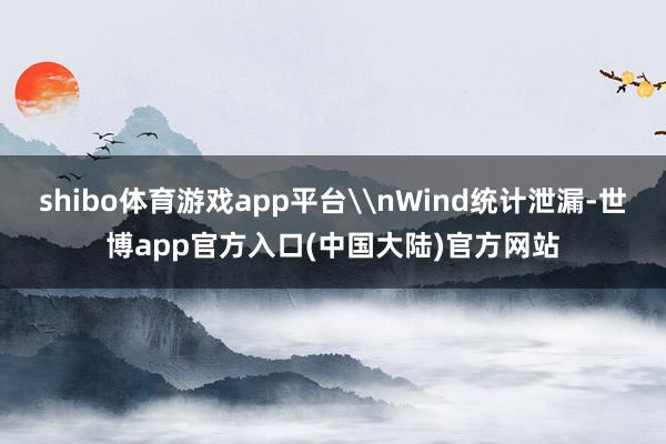 shibo体育游戏app平台\nWind统计泄漏-世博app官方入口(中国大陆)官方网站