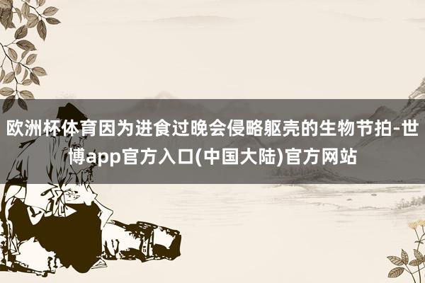 欧洲杯体育因为进食过晚会侵略躯壳的生物节拍-世博app官方入口(中国大陆)官方网站