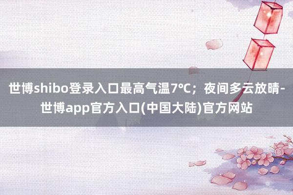世博shibo登录入口最高气温7℃；夜间多云放晴-世博app官方入口(中国大陆)官方网站