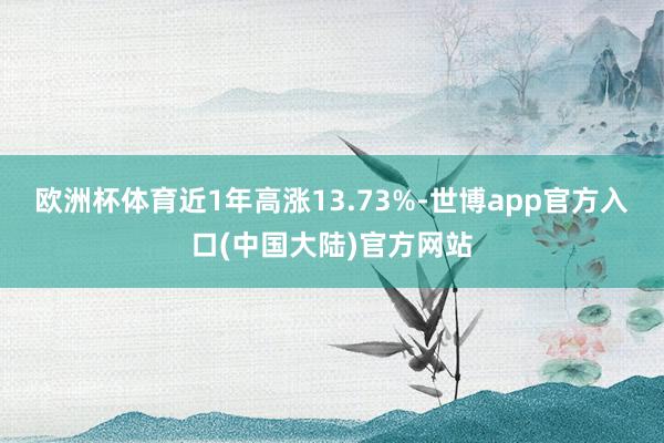 欧洲杯体育近1年高涨13.73%-世博app官方入口(中国大陆)官方网站