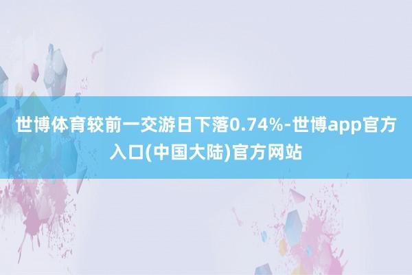 世博体育较前一交游日下落0.74%-世博app官方入口(中国大陆)官方网站