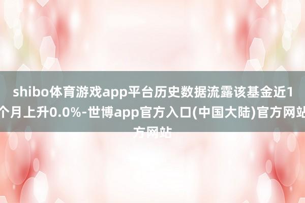 shibo体育游戏app平台历史数据流露该基金近1个月上升0.0%-世博app官方入口(中国大陆)官方网站