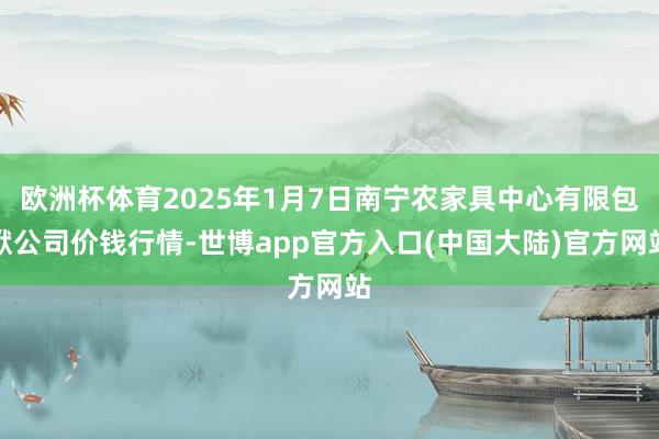 欧洲杯体育2025年1月7日南宁农家具中心有限包袱公司价钱行情-世博app官方入口(中国大陆)官方网站