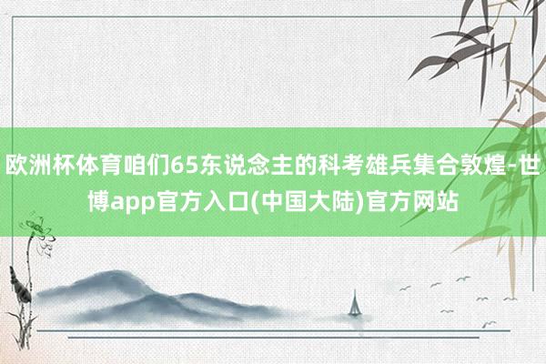 欧洲杯体育咱们65东说念主的科考雄兵集合敦煌-世博app官方入口(中国大陆)官方网站