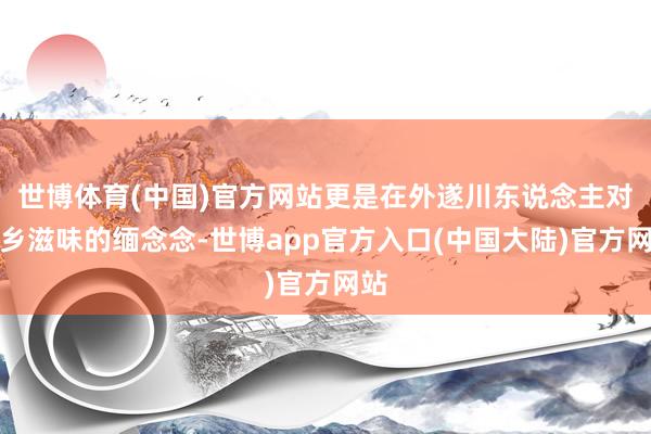 世博体育(中国)官方网站更是在外遂川东说念主对家乡滋味的缅念念-世博app官方入口(中国大陆)官方网站