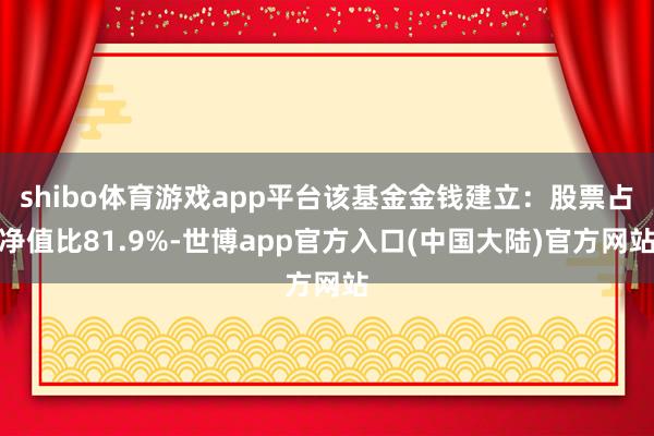 shibo体育游戏app平台该基金金钱建立：股票占净值比81.9%-世博app官方入口(中国大陆)官方网站