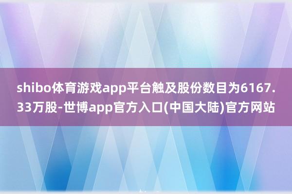 shibo体育游戏app平台触及股份数目为6167.33万股-世博app官方入口(中国大陆)官方网站