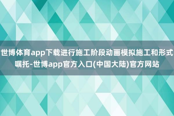 世博体育app下载进行施工阶段动画模拟施工和形式嘱托-世博app官方入口(中国大陆)官方网站