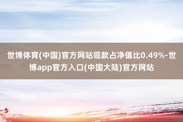 世博体育(中国)官方网站现款占净值比0.49%-世博app官方入口(中国大陆)官方网站