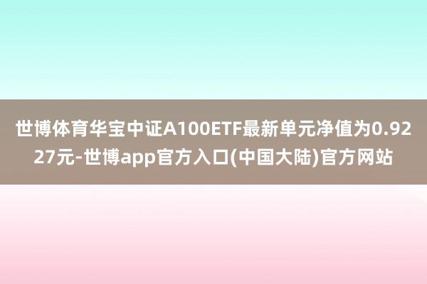 世博体育华宝中证A100ETF最新单元净值为0.9227元-世博app官方入口(中国大陆)官方网站