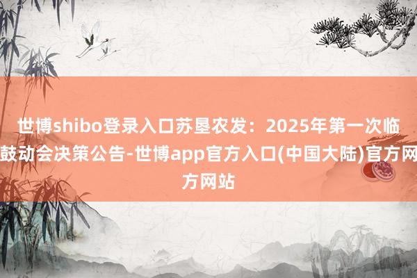 世博shibo登录入口苏垦农发：2025年第一次临时鼓动会决策公告-世博app官方入口(中国大陆)官方网站