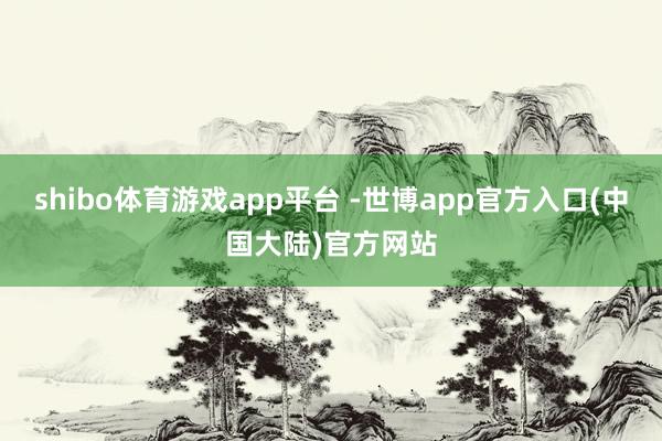 shibo体育游戏app平台 -世博app官方入口(中国大陆)官方网站