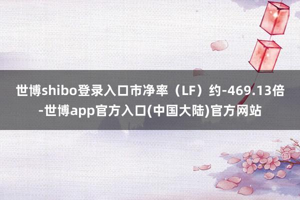 世博shibo登录入口市净率（LF）约-469.13倍-世博app官方入口(中国大陆)官方网站