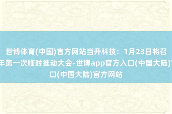 世博体育(中国)官方网站当升科技：1月23日将召开2025年第一次临时推动大会-世博app官方入口(中国大陆)官方网站