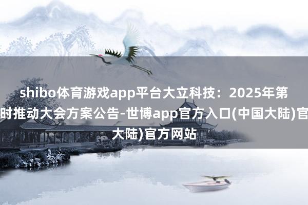 shibo体育游戏app平台大立科技：2025年第一次临时推动大会方案公告-世博app官方入口(中国大陆)官方网站