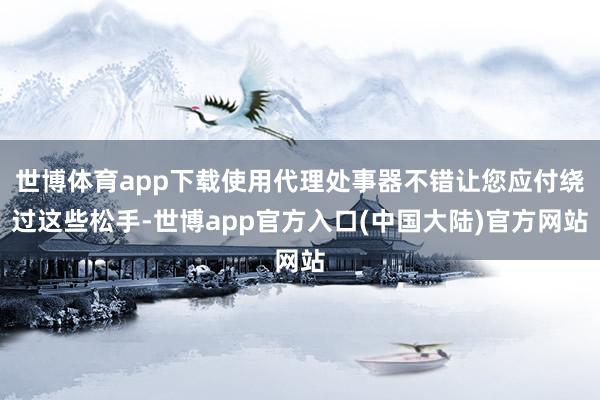 世博体育app下载使用代理处事器不错让您应付绕过这些松手-世博app官方入口(中国大陆)官方网站