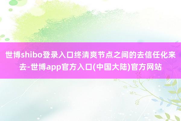 世博shibo登录入口终清爽节点之间的去信任化来去-世博app官方入口(中国大陆)官方网站