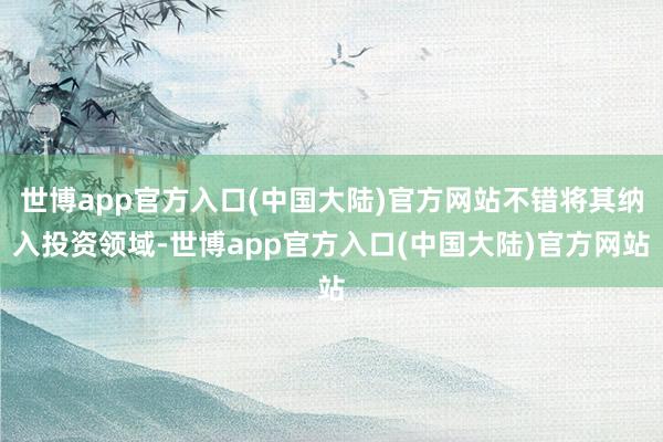 世博app官方入口(中国大陆)官方网站不错将其纳入投资领域-世博app官方入口(中国大陆)官方网站