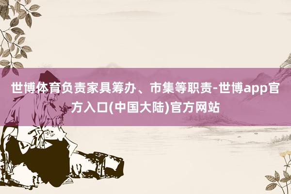 世博体育负责家具筹办、市集等职责-世博app官方入口(中国大陆)官方网站