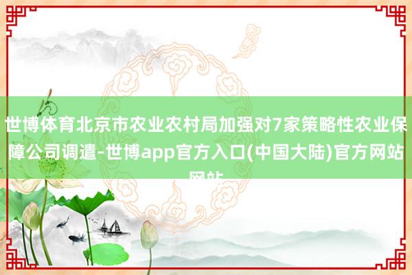 世博体育北京市农业农村局加强对7家策略性农业保障公司调遣-世博app官方入口(中国大陆)官方网站