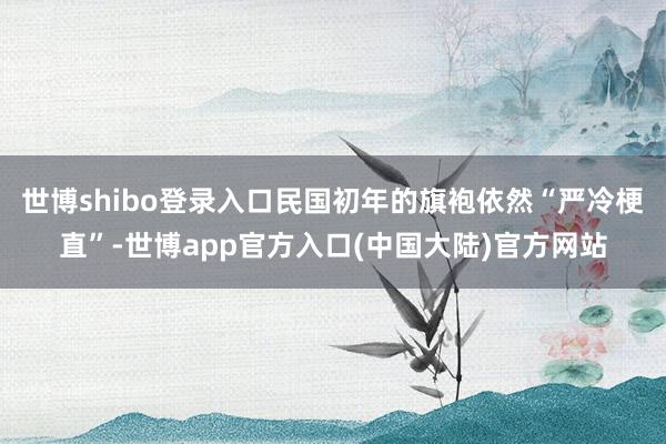 世博shibo登录入口民国初年的旗袍依然“严冷梗直”-世博app官方入口(中国大陆)官方网站