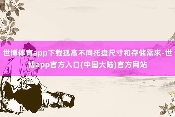 世博体育app下载孤高不同托盘尺寸和存储需求-世博app官方入口(中国大陆)官方网站