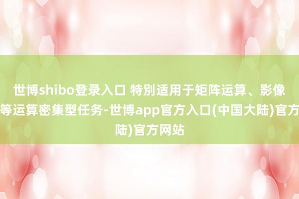 世博shibo登录入口 特別适用于矩阵运算、影像处治等运算密集型任务-世博app官方入口(中国大陆)官方网站