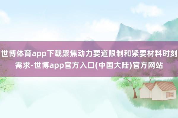世博体育app下载聚焦动力要道限制和紧要材料时刻需求-世博app官方入口(中国大陆)官方网站
