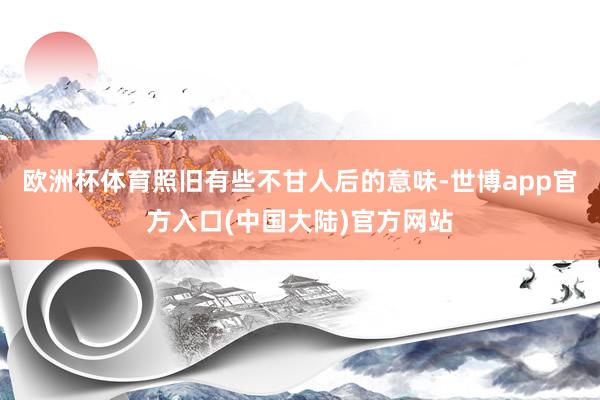 欧洲杯体育照旧有些不甘人后的意味-世博app官方入口(中国大陆)官方网站